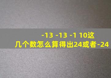 -13 -13 -1 10这几个数怎么算得出24或者-24